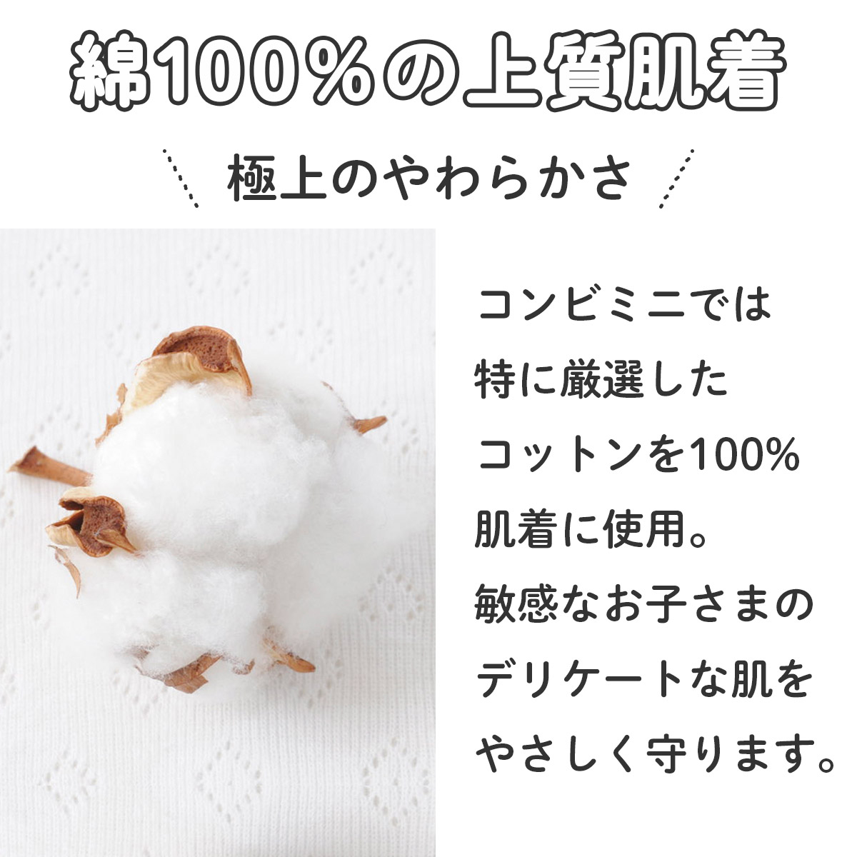 極上のやわらかさ！綿100%の上質肌着。コンビミニでは特に厳選したコットンを100%肌着に使用。アレルギーなど敏感なお子さまのデリケートな肌をやさしく守ります。